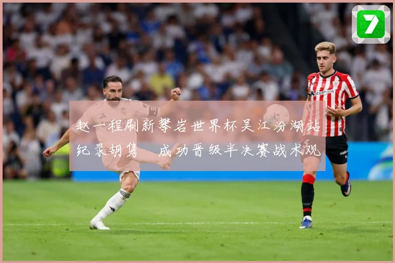 赵一程刷新攀岩世界杯吴江汾湖站纪录胡隽喆成功晋级半决赛战术观察：最新赛事动态与深度分析