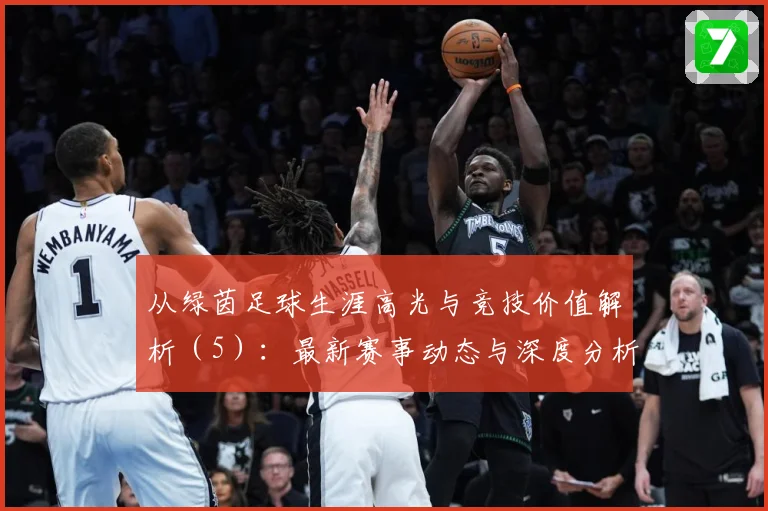 从绿茵足球生涯高光与竞技价值解析（5）：最新赛事动态与深度分析