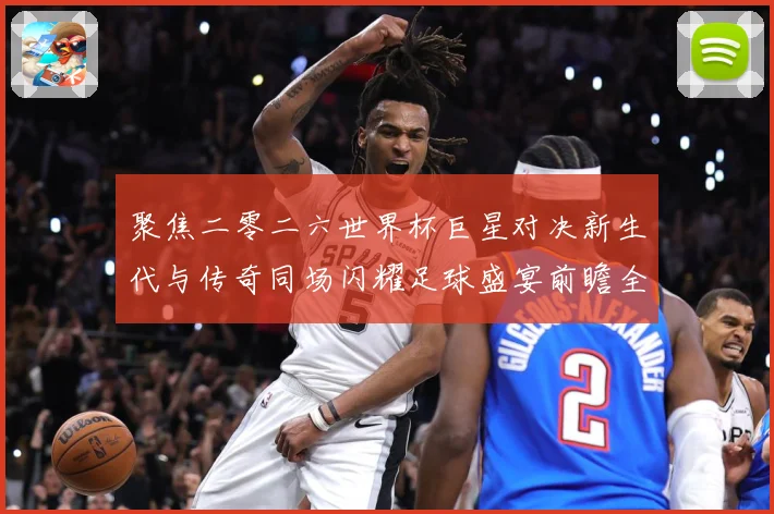 聚焦二零二六世界杯巨星对决新生代与传奇同场闪耀足球盛宴前瞻全战术观察：最新赛事动态与深度分析
