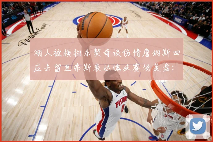 湖人被横扫东契奇谈伤情詹姆斯回应去留里弗斯表达愧疚赛场复盘：最新赛事动态与深度分析