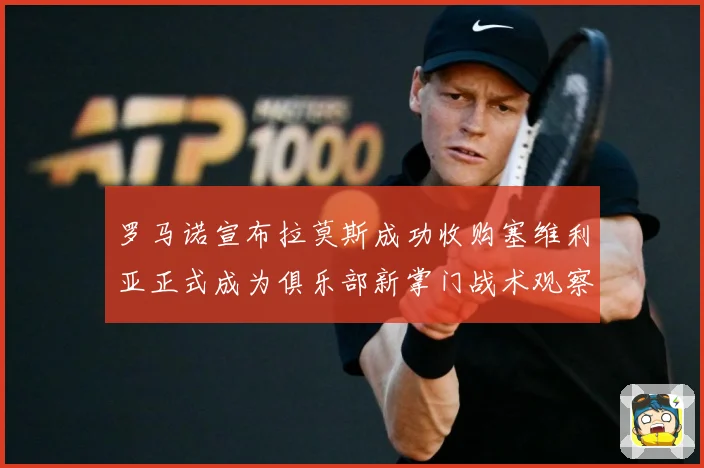 罗马诺宣布拉莫斯成功收购塞维利亚正式成为俱乐部新掌门战术观察：最新赛事动态与深度分析