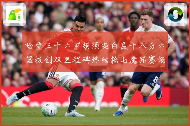 哈登三十六岁胡须花白轰十八分六篮板创双里程碑终结抢七魔咒赛场复盘：最新赛事动态与深度分析