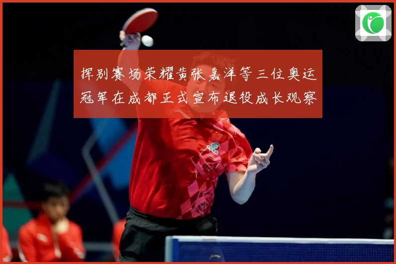 挥别赛场荣耀黄张嘉洋等三位奥运冠军在成都正式宣布退役成长观察：最新赛事动态与深度分析