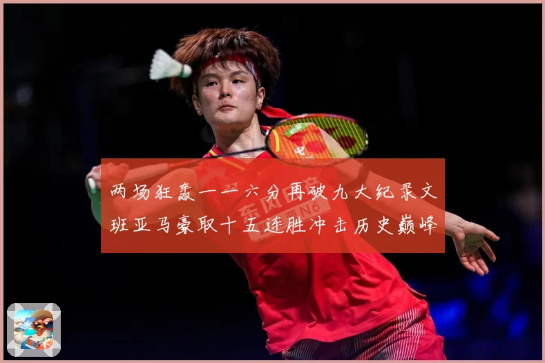 两场狂轰一一六分再破九大纪录文班亚马豪取十五连胜冲击历史巅峰赛场复盘：最新赛事动态与深度分析