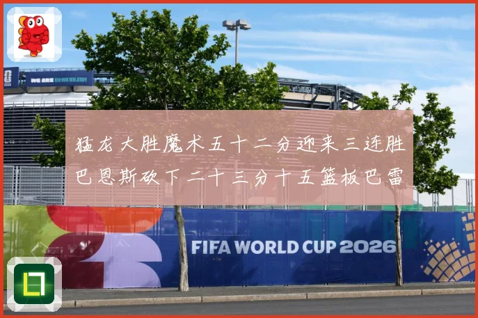 猛龙大胜魔术五十二分迎来三连胜巴恩斯砍下二十三分十五篮板巴雷专题观察：最新赛事动态与深度分析