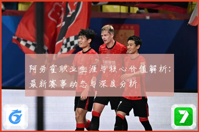 阿劳霍职业生涯与核心价值解析：最新赛事动态与深度分析