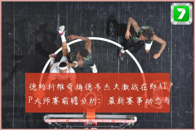 德约科维奇梅德韦杰夫激战在即ATP大师赛前瞻分析：最新赛事动态与深度分析