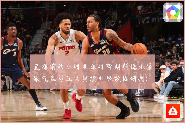 直播前两小时里尔对阵朗斯德比紧张气氛与压力持续升级数据研判：最新赛事动态与深度分析