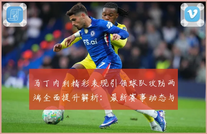 马丁内利精彩表现引领球队攻防两端全面提升解析：最新赛事动态与深度分析