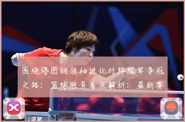 围绕塔图姆领袖进化对阵绿军争冠之路：篮球胜负看点解析：最新赛事动态与深度分析