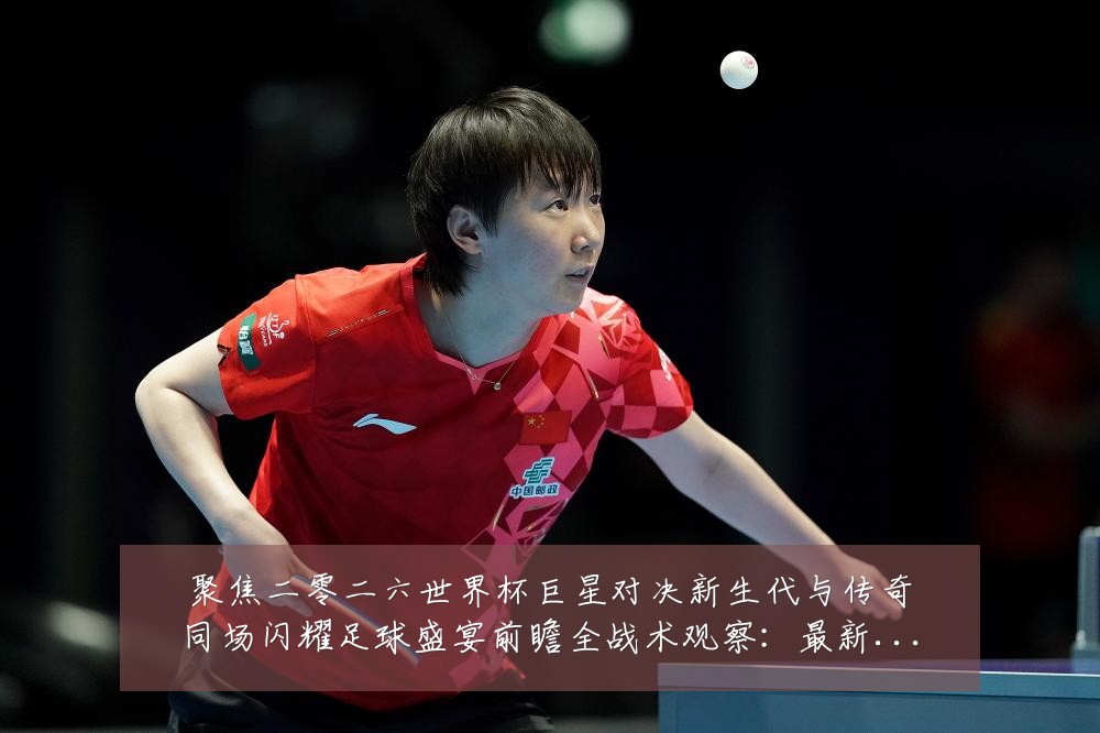 聚焦二零二六世界杯巨星对决新生代与传奇同场闪耀足球盛宴前瞻全战术观察：最新赛事动态与深度分析