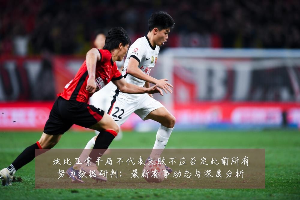 坎比亚索平局不代表失败不应否定此前所有努力数据研判:最新赛事动态与深度分析