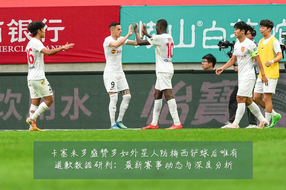 卡塞米罗盛赞罗如外星人防梅西铲球后唯有道歉数据研判:最新赛事动态与深度分析