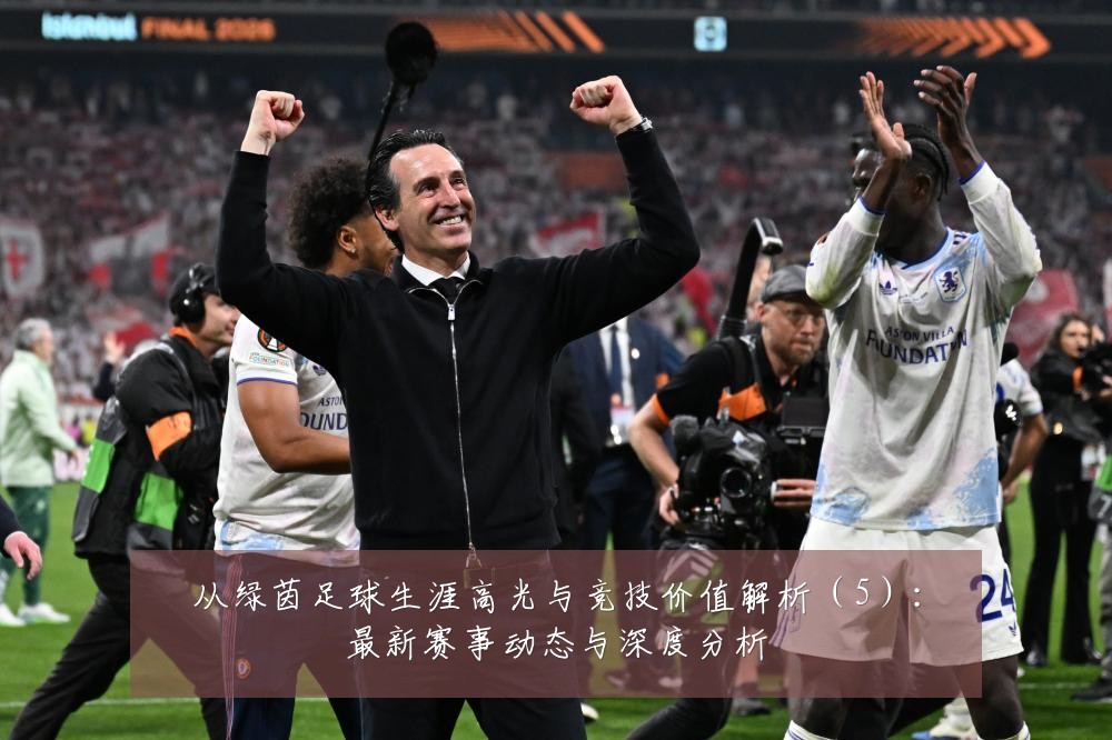 从绿茵足球生涯高光与竞技价值解析(5):最新赛事动态与深度分析