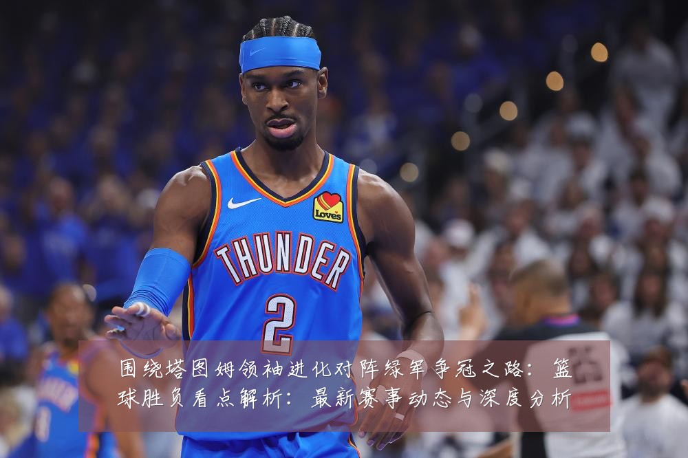 围绕塔图姆领袖进化对阵绿军争冠之路:篮球胜负看点解析:最新赛事动态与深度分析