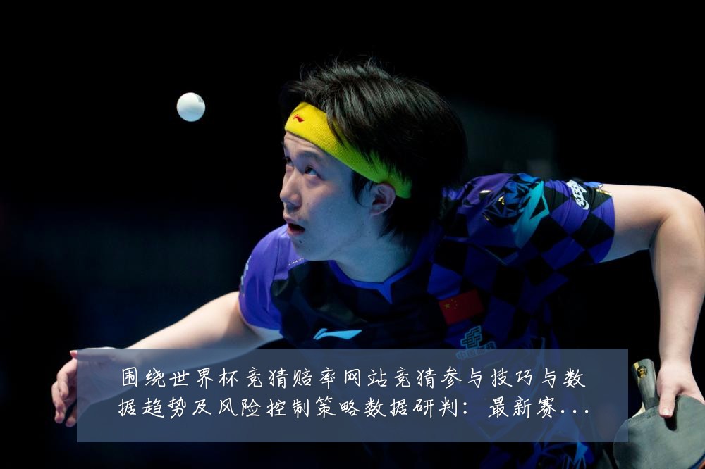 围绕世界杯竞猜赔率网站竞猜参与技巧与数据趋势及风险控制策略数据研判:最新赛事动态与深度分析