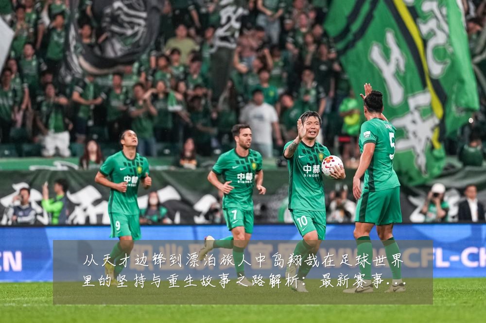 从天才边锋到漂泊旅人中岛翔哉在足球世界里的坚持与重生故事之路解析:最新赛事动态与深度分析