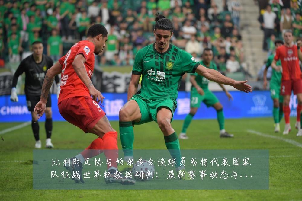 比利时足协与帕尔多会谈球员或将代表国家队征战世界杯数据研判:最新赛事动态与深度分析
