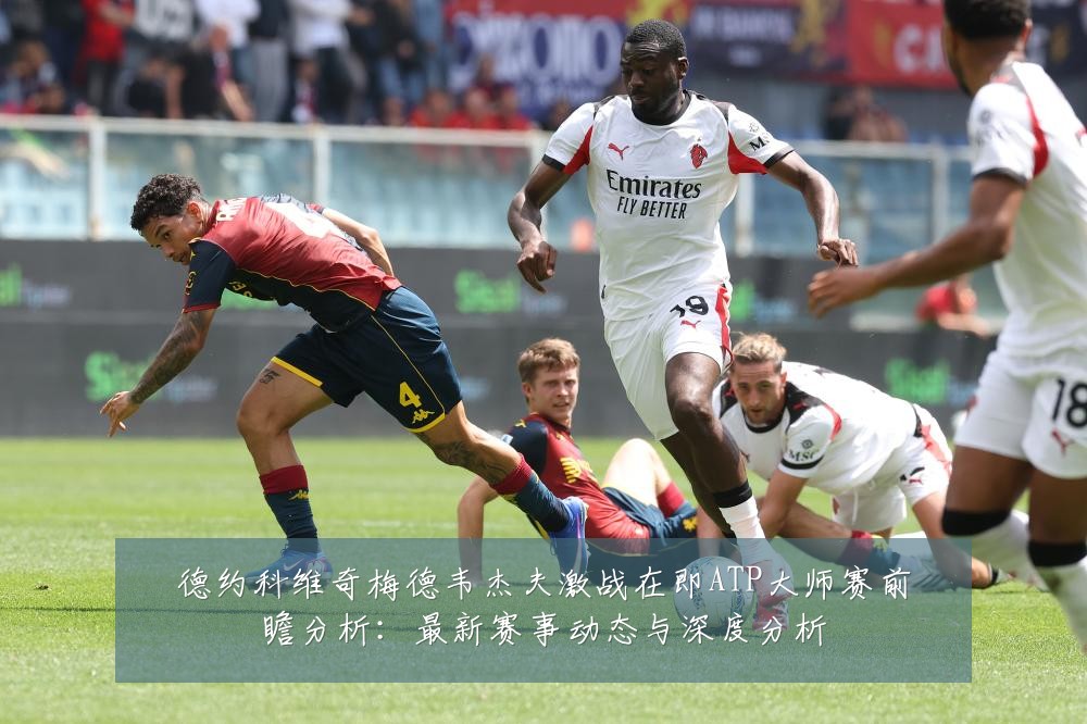 德约科维奇梅德韦杰夫激战在即ATP大师赛前瞻分析:最新赛事动态与深度分析