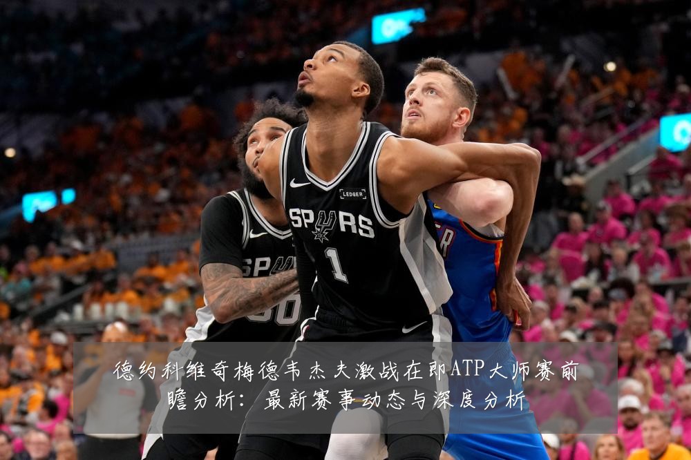 德约科维奇梅德韦杰夫激战在即ATP大师赛前瞻分析:最新赛事动态与深度分析