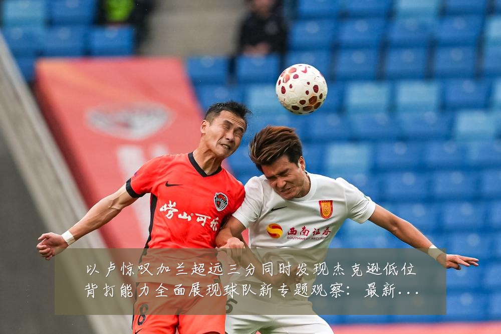 以卢惊叹加兰超远三分同时发现杰克逊低位背打能力全面展现球队新专题观察:最新赛事动态与深度分析