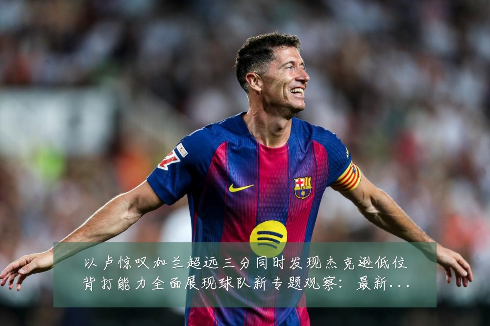 以卢惊叹加兰超远三分同时发现杰克逊低位背打能力全面展现球队新专题观察:最新赛事动态与深度分析