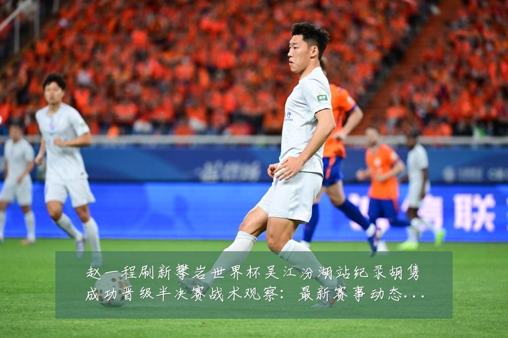 赵一程刷新攀岩世界杯吴江汾湖站纪录胡隽喆成功晋级半决赛战术观察:最新赛事动态与深度分析